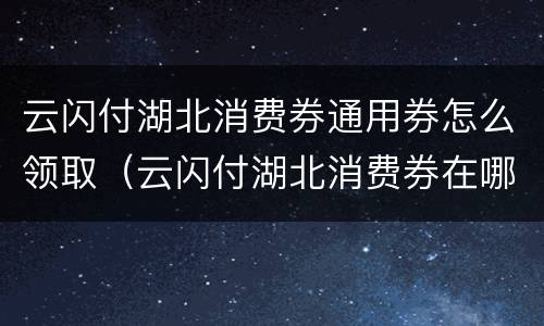 云闪付湖北消费券通用券怎么领取（云闪付湖北消费券在哪里可以用）