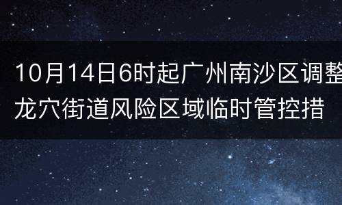 10月14日6时起广州南沙区调整龙穴街道风险区域临时管控措施