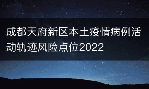 成都天府新区本土疫情病例活动轨迹风险点位2022