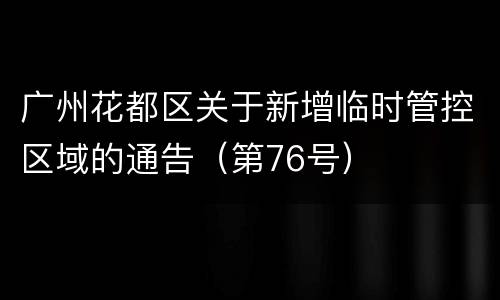 广州花都区关于新增临时管控区域的通告（第76号）