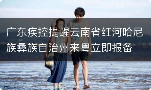 广东疾控提醒云南省红河哈尼族彝族自治州来粤立即报备