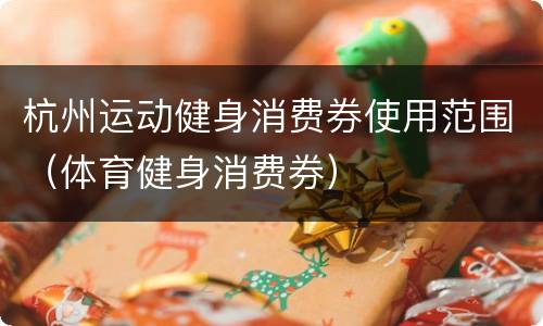 杭州运动健身消费券使用范围（体育健身消费券）
