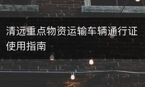 清远重点物资运输车辆通行证使用指南