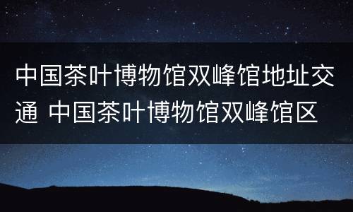 中国茶叶博物馆双峰馆地址交通 中国茶叶博物馆双峰馆区