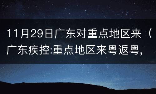 11月29日广东对重点地区来（广东疾控:重点地区来粤返粤,最新通知）