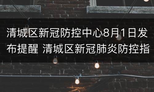 清城区新冠防控中心8月1日发布提醒 清城区新冠肺炎防控指挥部