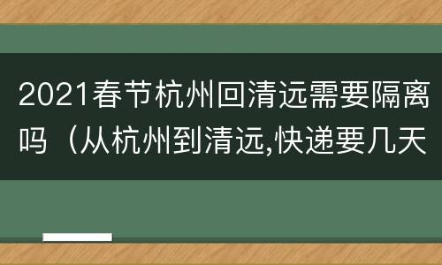 2021春节杭州回清远需要隔离吗（从杭州到清远,快递要几天?）