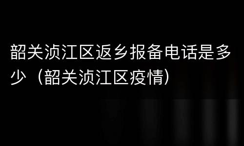 韶关浈江区返乡报备电话是多少（韶关浈江区疫情）