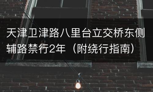 天津卫津路八里台立交桥东侧辅路禁行2年（附绕行指南）