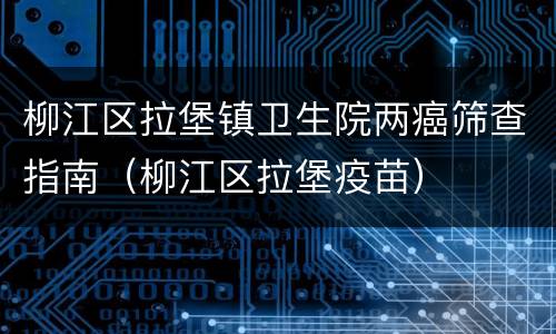 柳江区拉堡镇卫生院两癌筛查指南（柳江区拉堡疫苗）