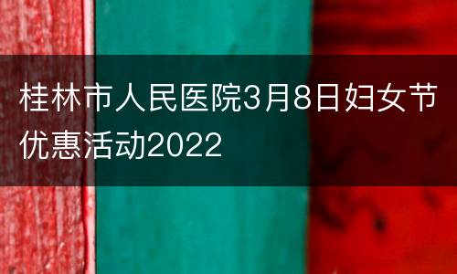 桂林市人民医院3月8日妇女节优惠活动2022