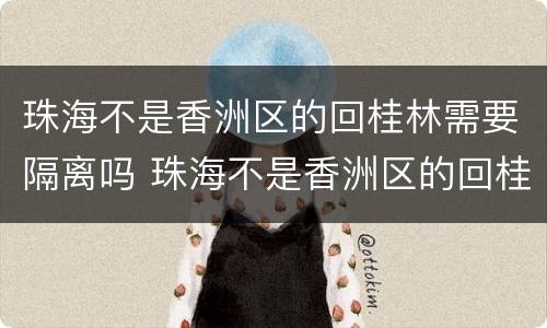 珠海不是香洲区的回桂林需要隔离吗 珠海不是香洲区的回桂林需要隔离吗现在