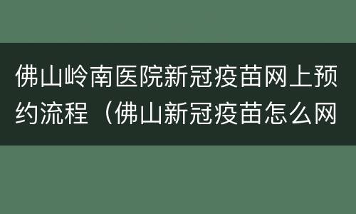佛山岭南医院新冠疫苗网上预约流程（佛山新冠疫苗怎么网上预约）