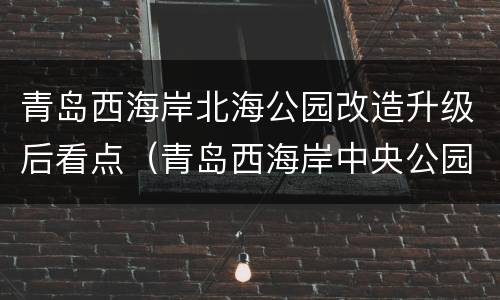 青岛西海岸北海公园改造升级后看点（青岛西海岸中央公园方案调整）