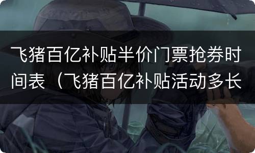 飞猪百亿补贴半价门票抢券时间表（飞猪百亿补贴活动多长时间）