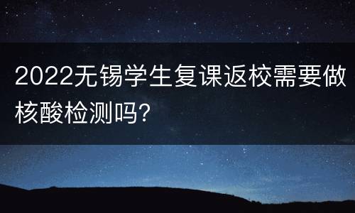 2022无锡学生复课返校需要做核酸检测吗？