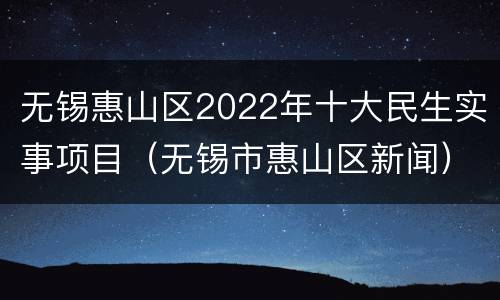 无锡惠山区2022年十大民生实事项目（无锡市惠山区新闻）