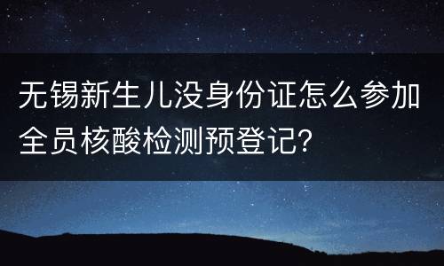 无锡新生儿没身份证怎么参加全员核酸检测预登记？