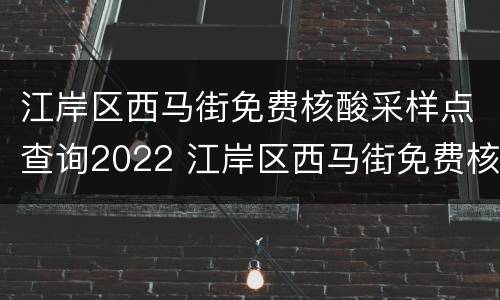 江岸区西马街免费核酸采样点查询2022 江岸区西马街免费核酸采样点查询2022年11月