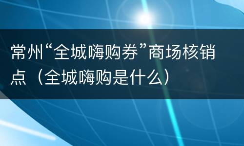 常州“全城嗨购券”商场核销点（全城嗨购是什么）