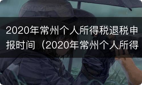 2020年常州个人所得税退税申报时间（2020年常州个人所得税退税申报时间表）