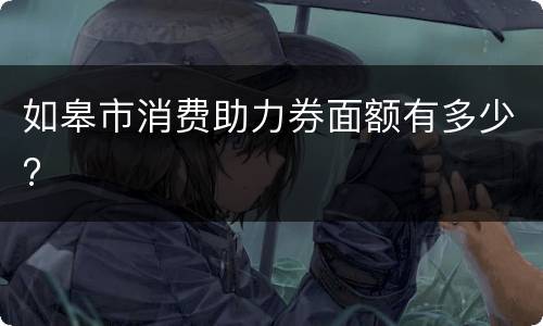 如皋市消费助力券面额有多少?