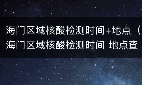 海门区域核酸检测时间+地点（海门区域核酸检测时间 地点查询）