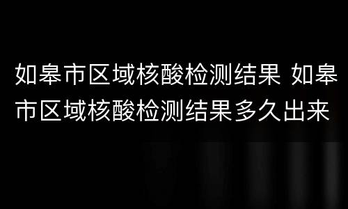 如皋市区域核酸检测结果 如皋市区域核酸检测结果多久出来