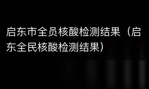 启东市全员核酸检测结果（启东全民核酸检测结果）