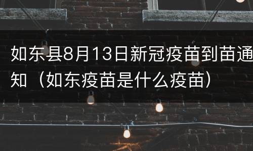 如东县8月13日新冠疫苗到苗通知（如东疫苗是什么疫苗）