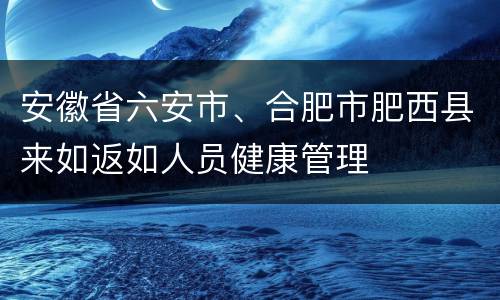 安徽省六安市、合肥市肥西县来如返如人员健康管理