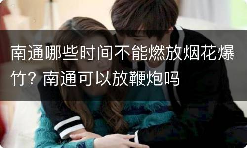 南通哪些时间不能燃放烟花爆竹? 南通可以放鞭炮吗
