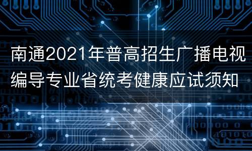 南通2021年普高招生广播电视编导专业省统考健康应试须知