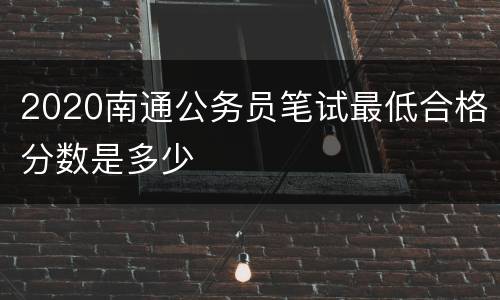 2020南通公务员笔试最低合格分数是多少