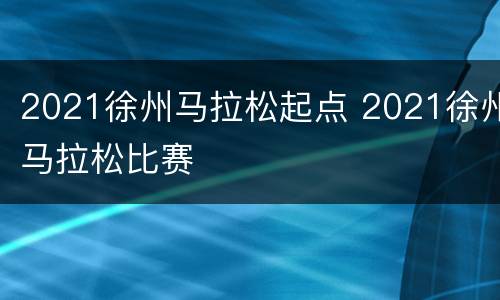 2021徐州马拉松起点 2021徐州马拉松比赛