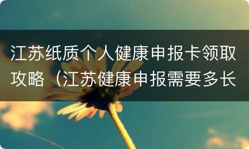 江苏纸质个人健康申报卡领取攻略（江苏健康申报需要多长时间）