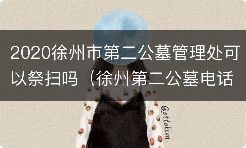 2020徐州市第二公墓管理处可以祭扫吗（徐州第二公墓电话号码）