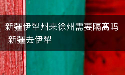 新疆伊犁州来徐州需要隔离吗 新疆去伊犁