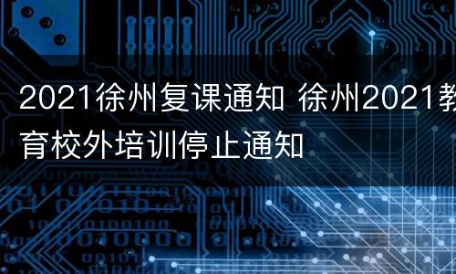 2021徐州复课通知 徐州2021教育校外培训停止通知