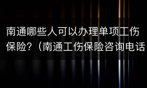南通哪些人可以办理单项工伤保险?（南通工伤保险咨询电话）