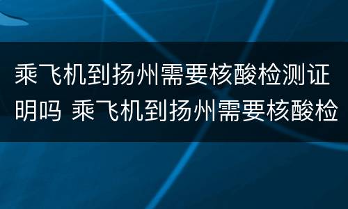 乘飞机到扬州需要核酸检测证明吗 乘飞机到扬州需要核酸检测证明吗最新