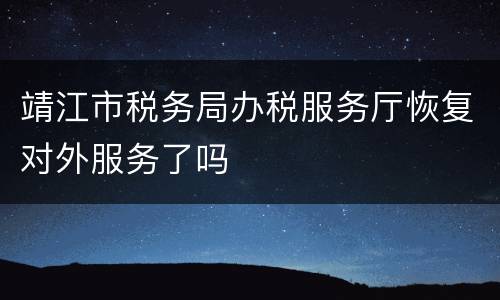 靖江市税务局办税服务厅恢复对外服务了吗