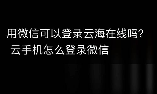 用微信可以登录云海在线吗？ 云手机怎么登录微信