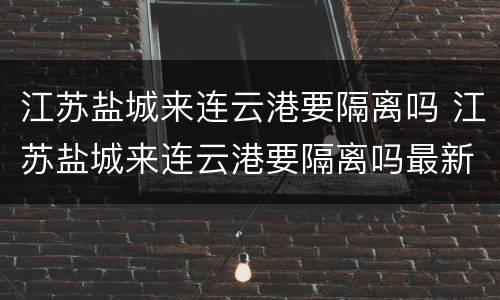 江苏盐城来连云港要隔离吗 江苏盐城来连云港要隔离吗最新消息