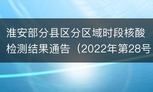 淮安部分县区分区域时段核酸检测结果通告（2022年第28号）