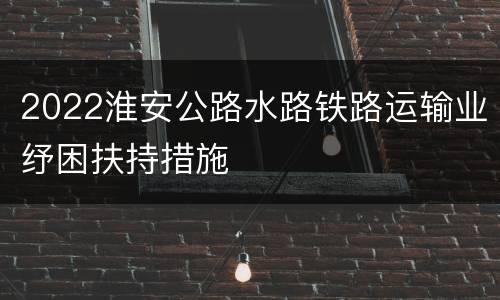 2022淮安公路水路铁路运输业纾困扶持措施