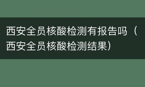 西安全员核酸检测有报告吗（西安全员核酸检测结果）