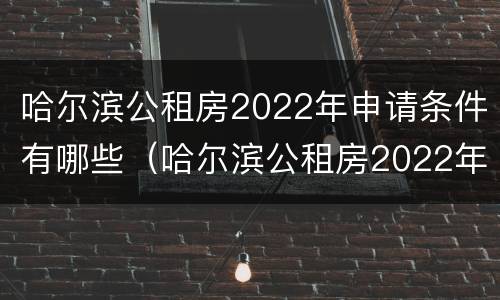 哈尔滨公租房2022年申请条件有哪些（哈尔滨公租房2022年申请条件有哪些要求）