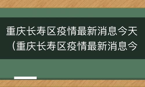重庆长寿区疫情最新消息今天（重庆长寿区疫情最新消息今天封城了）