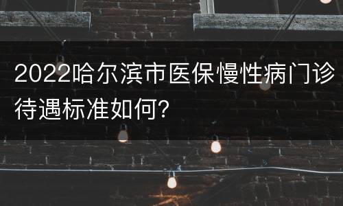 2022哈尔滨市医保慢性病门诊待遇标准如何？